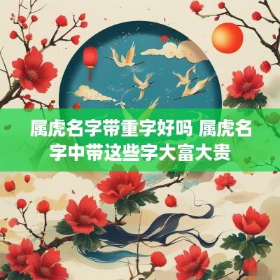属虎名字带重字好吗 属虎名字中带这些字大富大贵
