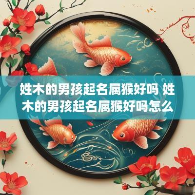姓木的男孩起名属猴好吗 姓木的男孩起名属猴好吗怎么取
