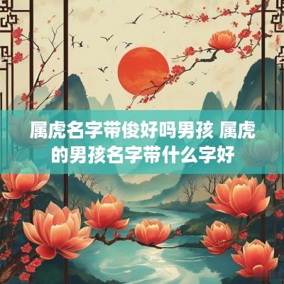 属虎名字带俊好吗男孩 属虎的男孩名字带什么字好