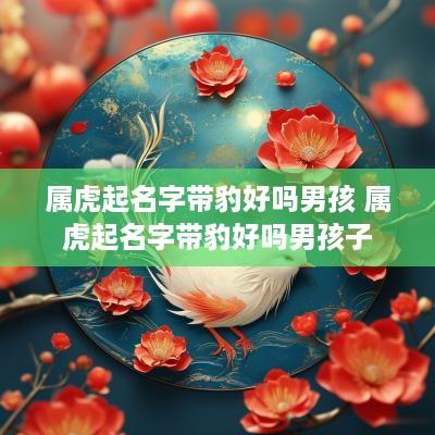 属虎起名字带豹好吗男孩 属虎起名字带豹好吗男孩子
