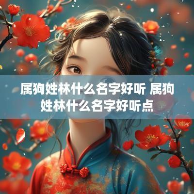 属狗姓林什么名字好听 属狗姓林什么名字好听点