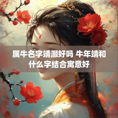 属牛名字靖灏好吗 蛇年靖和什么字结合寓意好