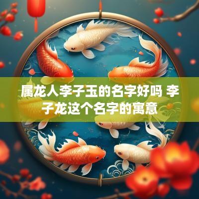 属龙人李子玉的名字好吗 李子龙这个名字的寓意