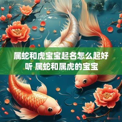 属蛇和虎宝宝起名怎么起好听 属蛇和属虎的宝宝