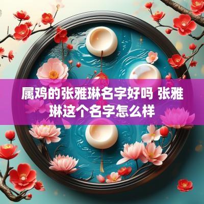 属鸡的张雅琳名字好吗 张雅琳这个名字怎么样