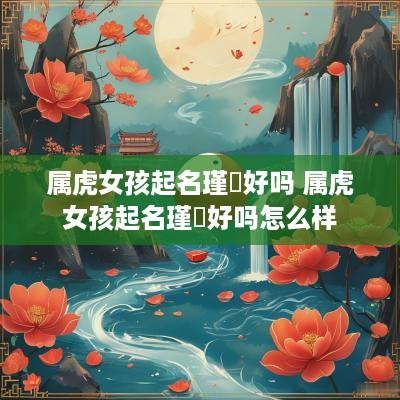 属虎女孩起名瑾玥好吗 属虎女孩起名瑾玥好吗怎么样
