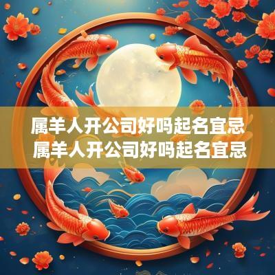 属羊人开公司好吗起名宜忌 属羊人开公司好吗起名宜忌是什么