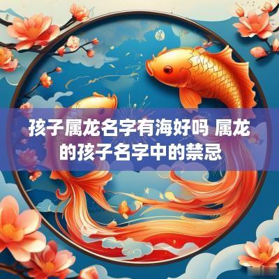 孩子属龙名字有海好吗 属龙的孩子名字中的禁忌