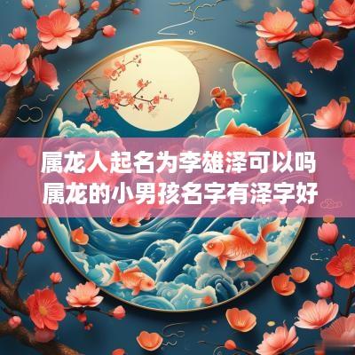 属龙人起名为李雄泽可以吗 属龙的小男孩名字有泽字好吗