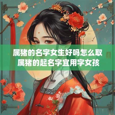 属猪的名字女生好吗怎么取 属猪的起名字宜用字女孩