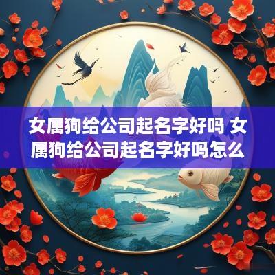 女属狗给公司起名字好吗 女属狗给公司起名字好吗怎么样