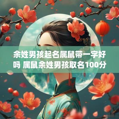 余姓男孩起名属鼠带一字好吗 属鼠余姓男孩取名100分