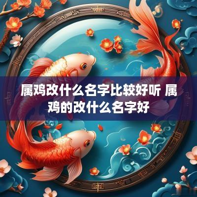 属鸡改什么名字比较好听 属鸡的改什么名字好