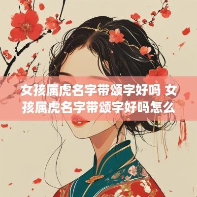 女孩属虎名字带颂字好吗 女孩属虎名字带颂字好吗怎么取