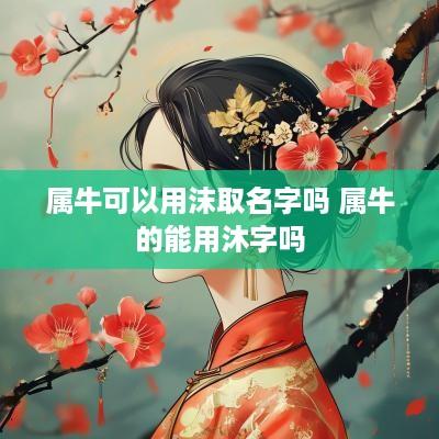 属牛可以用沫取名字吗 属牛的能用沐字吗