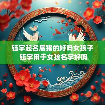 钰字起名属猪的好吗女孩子 钰字用于女孩名字好吗