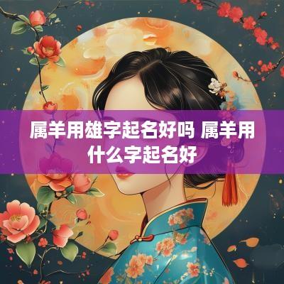 属羊用雄字起名好吗 属羊用什么字起名好