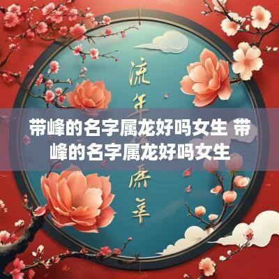 带峰的名字属龙好吗女生 带峰的名字属龙好吗女生