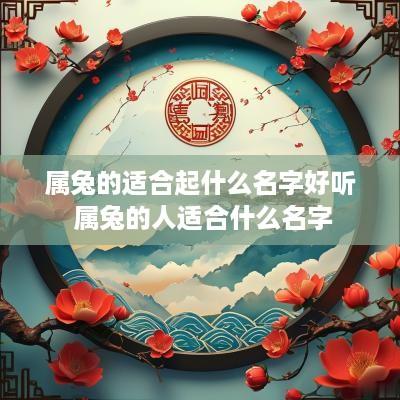 属兔的适合起什么名字好听 属兔的人适合什么名字