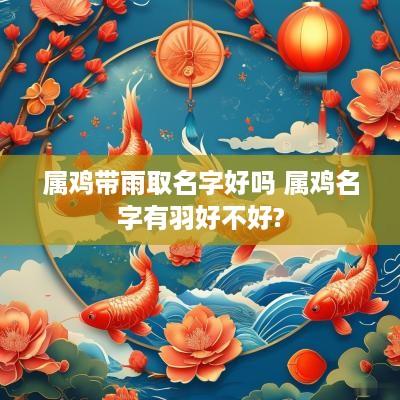 属鸡带雨取名字好吗 属鸡名字有羽好不好?