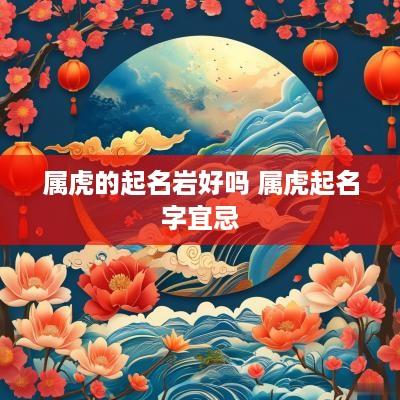 属虎的起名岩好吗 属虎起名字宜忌