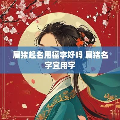 属猪起名用福字好吗 属猪名字宜用字
