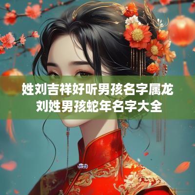 姓刘吉祥好听男孩名字属龙 刘姓男孩蛇年名字大全