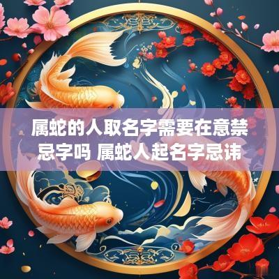 属蛇的人取名字需要在意禁忌字吗 属蛇人起名字忌讳