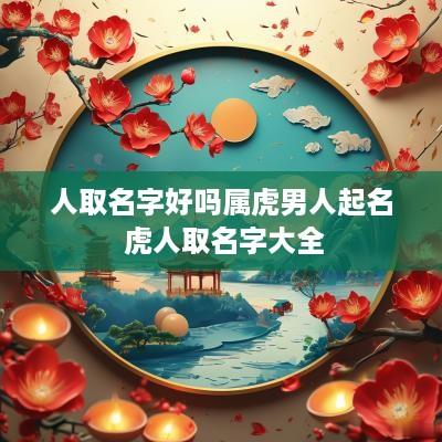 人取名字好吗属虎男人起名 虎人取名字大全
