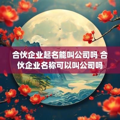 合伙企业起名能叫公司吗 合伙企业名称可以叫公司吗