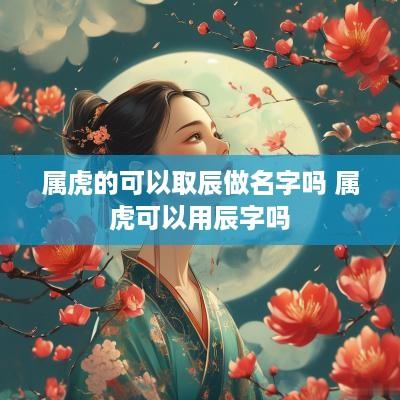 属虎的可以取辰做名字吗 属虎可以用辰字吗