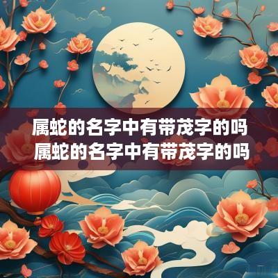 属蛇的名字中有带茂字的吗 属蛇的名字中有带茂字的吗女孩