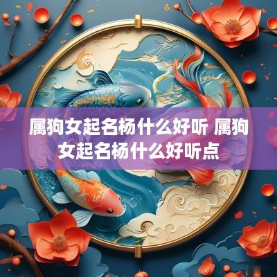 属狗女起名杨什么好听 属狗女起名杨什么好听点