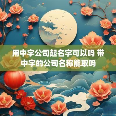 用中字公司起名字可以吗 带中字的公司名称能取吗