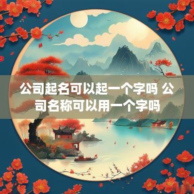 公司起名可以起一个字吗 公司名称可以用一个字吗