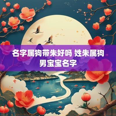 名字属狗带朱好吗 姓朱属狗男宝宝名字