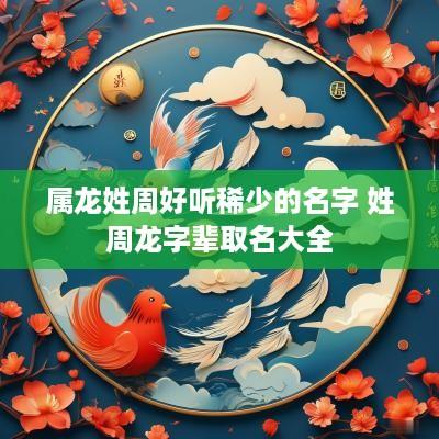 属龙姓周好听稀少的名字 姓周龙字辈取名大全