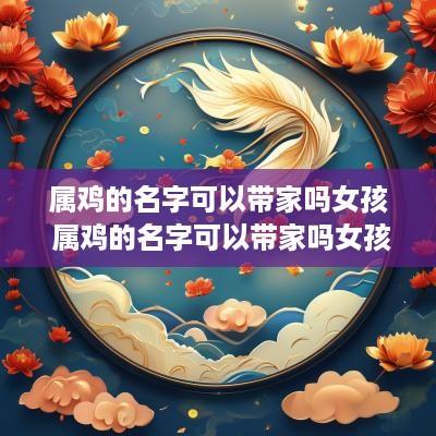 属鸡的名字可以带家吗女孩 属鸡的名字可以带家吗女孩子