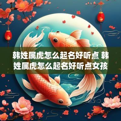 韩姓属虎怎么起名好听点 韩姓属虎怎么起名好听点女孩