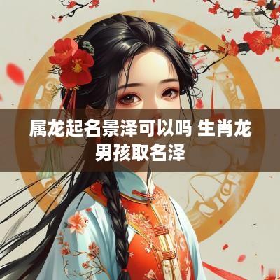 属龙起名景泽可以吗 生肖龙男孩取名泽