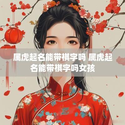 属虎起名能带祺字吗 属虎起名能带祺字吗女孩