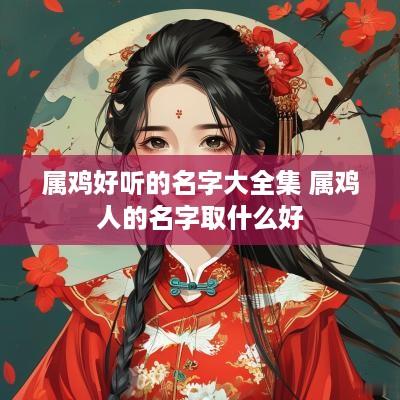 属鸡好听的名字大全集 属鸡人的名字取什么好