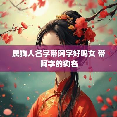 属狗人名字带阿字好吗女 带阿字的狗名