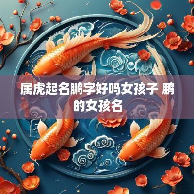 属虎起名鹏字好吗女孩子 鹏的女孩名