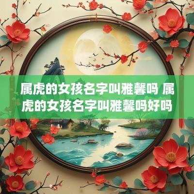 属虎的女孩名字叫雅馨吗 属虎的女孩名字叫雅馨吗好吗