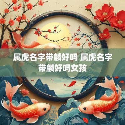 属虎名字带麟好吗 属虎名字带麟好吗女孩
