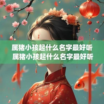 属猪小孩起什么名字最好听 属猪小孩起什么名字最好听女孩