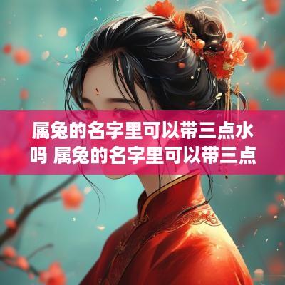 属兔的名字里可以带三点水吗 属兔的名字里可以带三点水吗女孩