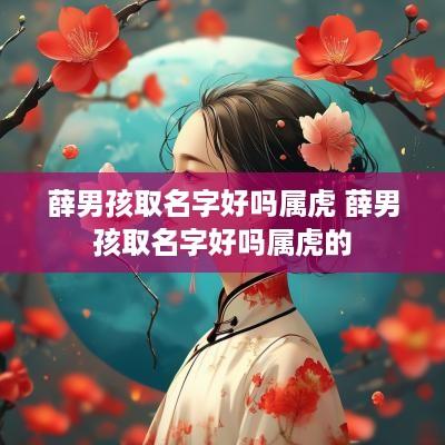 薛男孩取名字好吗属虎 薛男孩取名字好吗属虎的