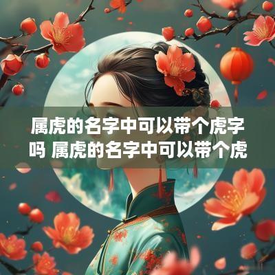 属虎的名字中可以带个虎字吗 属虎的名字中可以带个虎字吗女孩